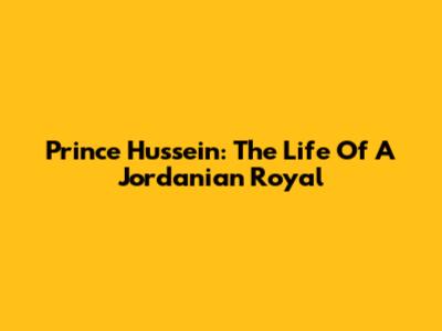 Prince Hussein: The Life Of A Jordanian Royal