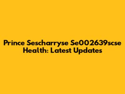 Prince Sescharryse Se002639scse Health: Latest Updates