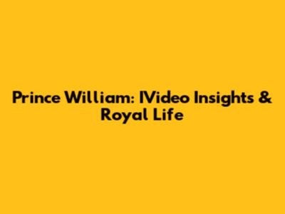 Prince William: IVideo Insights & Royal Life