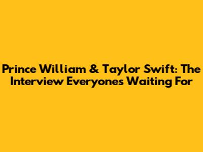 Prince William & Taylor Swift: The Interview Everyone's Waiting For