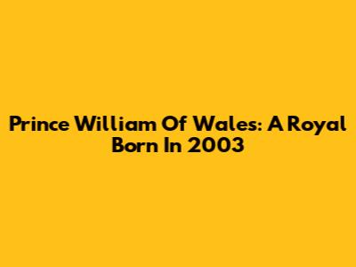 Prince William Of Wales: A Royal Born In 2003