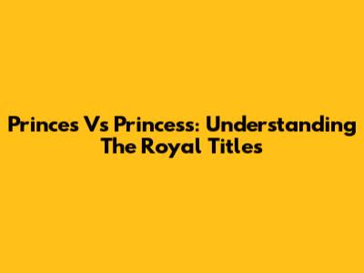 Princes Vs Princess: Understanding The Royal Titles