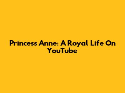 Princess Anne: A Royal Life On YouTube