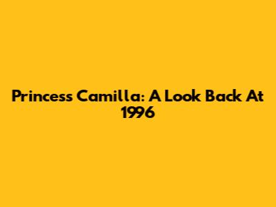 Princess Camilla: A Look Back At 1996