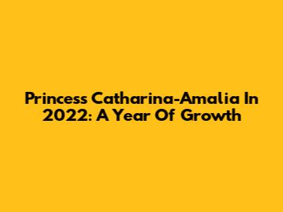Princess Catharina-Amalia In 2022: A Year Of Growth