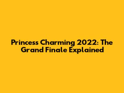 Princess Charming 2022: The Grand Finale Explained