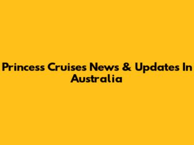Princess Cruises News & Updates In Australia