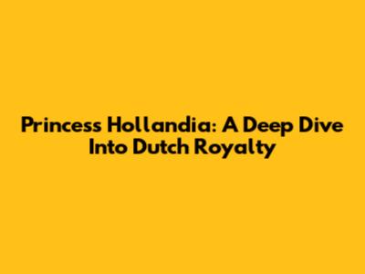 Princess Hollandia: A Deep Dive Into Dutch Royalty