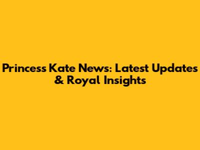 Princess Kate News: Latest Updates & Royal Insights