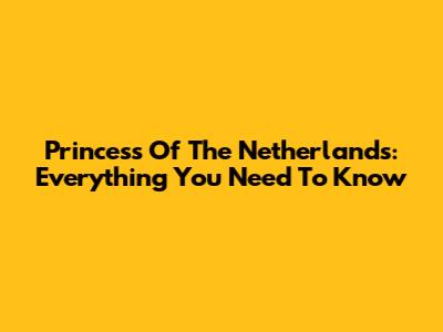 Princess Of The Netherlands: Everything You Need To Know