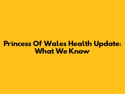 Princess Of Wales Health Update: What We Know