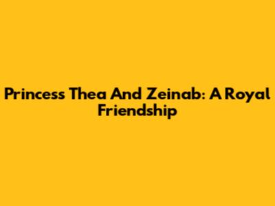 Princess Thea And Zeinab: A Royal Friendship