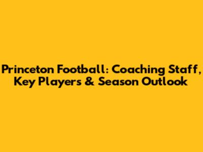 Princeton Football: Coaching Staff, Key Players & Season Outlook