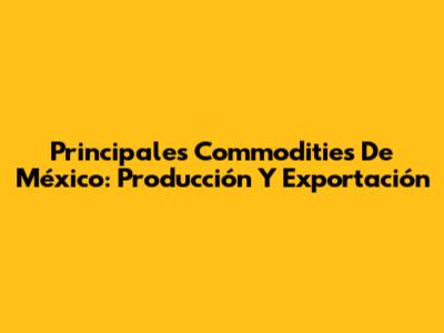 Principales Commodities De México: Producción Y Exportación