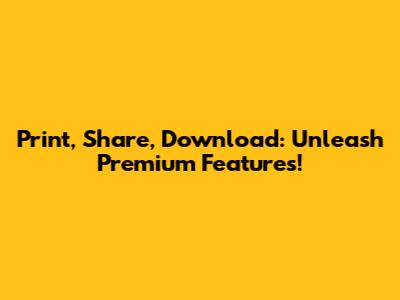 Print, Share, Download: Unleash Premium Features!