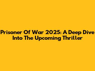 Prisoner Of War 2025: A Deep Dive Into The Upcoming Thriller