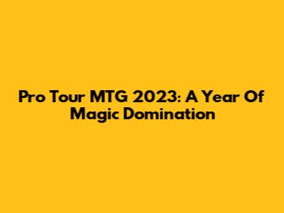 Pro Tour MTG 2023: A Year Of Magic Domination