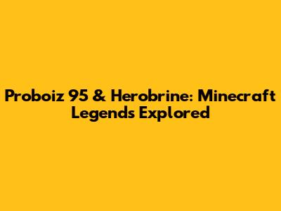 Proboiz 95 & Herobrine: Minecraft Legends Explored