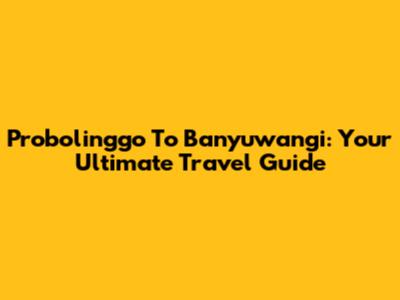 Probolinggo To Banyuwangi: Your Ultimate Travel Guide