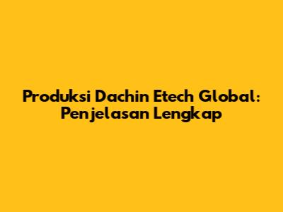 Produksi Dachin Etech Global: Penjelasan Lengkap