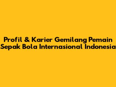 Profil & Karier Gemilang Pemain Sepak Bola Internasional Indonesia