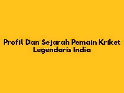 Profil Dan Sejarah Pemain Kriket Legendaris India