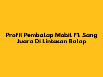 Profil Pembalap Mobil F1: Sang Juara Di Lintasan Balap
