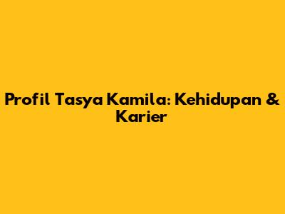Profil Tasya Kamila: Kehidupan & Karier
