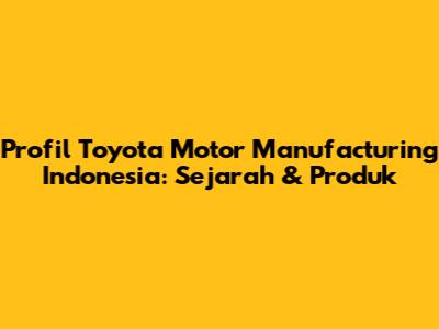 Profil Toyota Motor Manufacturing Indonesia: Sejarah & Produk