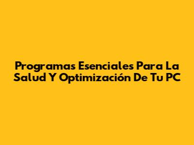 Programas Esenciales Para La Salud Y Optimización De Tu PC