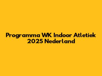 Programma WK Indoor Atletiek 2025 Nederland