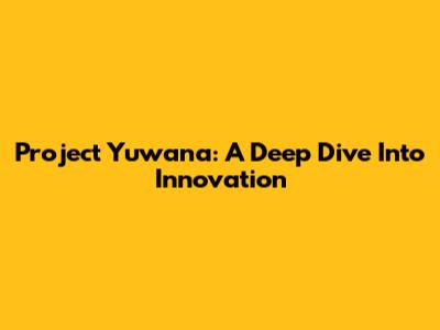Project Yuwana: A Deep Dive Into Innovation