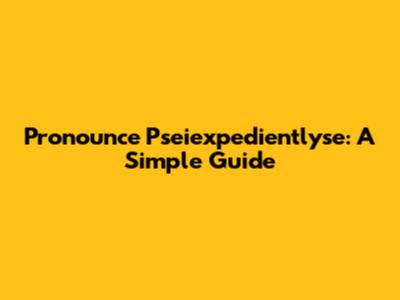 Pronounce Pseiexpedientlyse: A Simple Guide