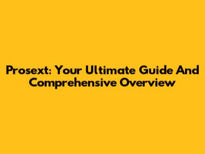 Prosext: Your Ultimate Guide And Comprehensive Overview