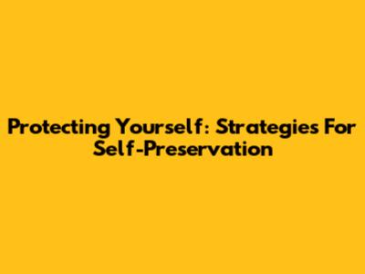 Protecting Yourself: Strategies For Self-Preservation