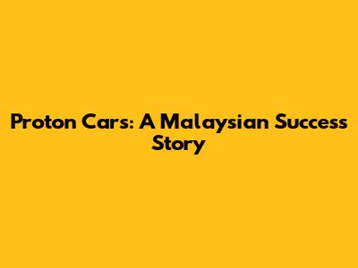 Proton Cars: A Malaysian Success Story