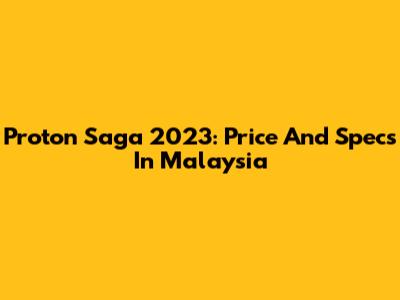 Proton Saga 2023: Price And Specs In Malaysia
