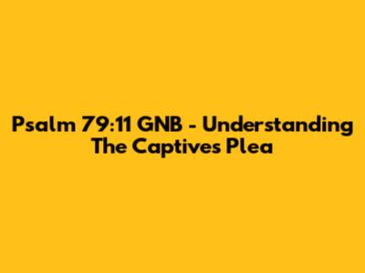 Psalm 79:11 GNB - Understanding The Captives' Plea