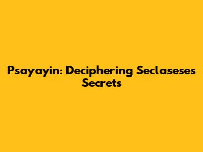 Psayayin: Deciphering Seclasese's Secrets