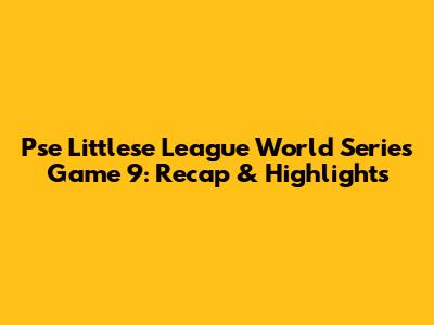 Pse Littlese League World Series Game 9: Recap & Highlights