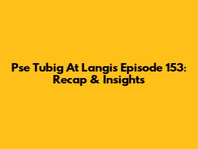 Pse Tubig At Langis Episode 153: Recap & Insights
