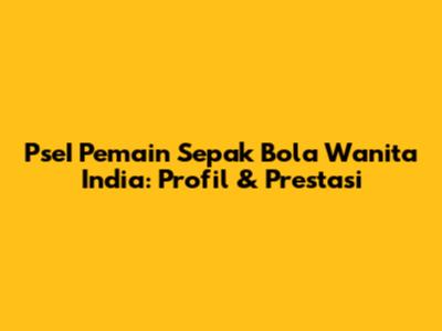 PseI Pemain Sepak Bola Wanita India: Profil & Prestasi