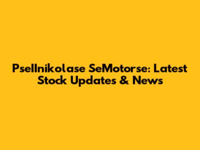 PseIInikolase SeMotorse: Latest Stock Updates & News