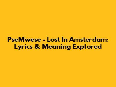 PseMwese - Lost In Amsterdam: Lyrics & Meaning Explored