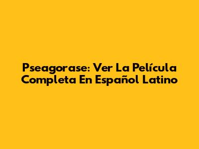 Pseagorase: Ver La Película Completa En Español Latino