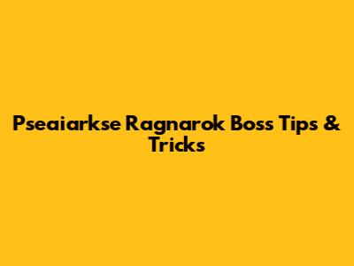 Pseaiarkse Ragnarok Boss Tips & Tricks