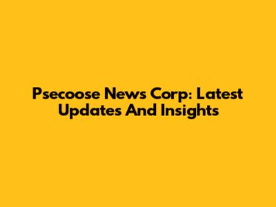 Psecoose News Corp: Latest Updates And Insights