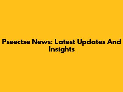 Pseectse News: Latest Updates And Insights