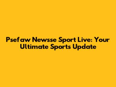 Psefaw Newsse Sport Live: Your Ultimate Sports Update