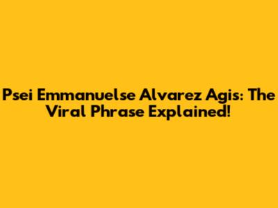 Psei Emmanuelse Alvarez Agis: The Viral Phrase Explained!